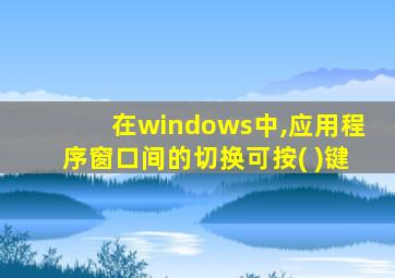 在windows中,应用程序窗口间的切换可按( )键